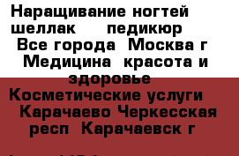 Наращивание ногтей 1000,шеллак 700,педикюр 600 - Все города, Москва г. Медицина, красота и здоровье » Косметические услуги   . Карачаево-Черкесская респ.,Карачаевск г.